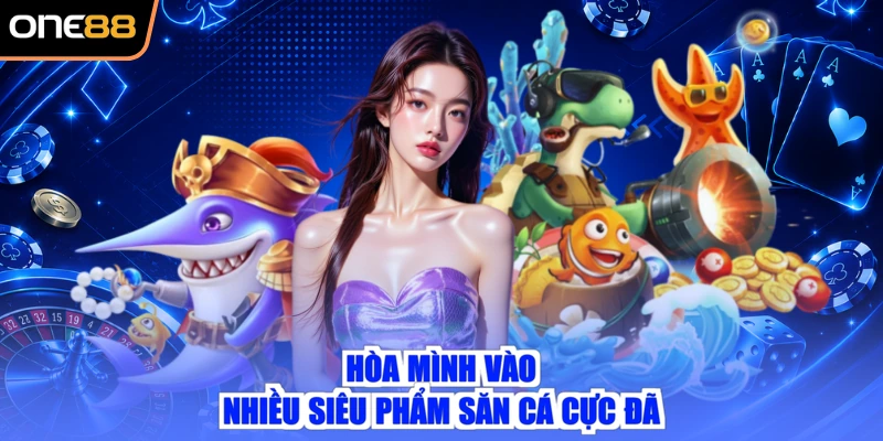 Hòa mình vào nhiều siêu phẩm săn cá cực đã